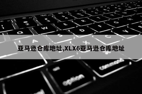 亚马逊仓库地址,XLX6亚马逊仓库地址