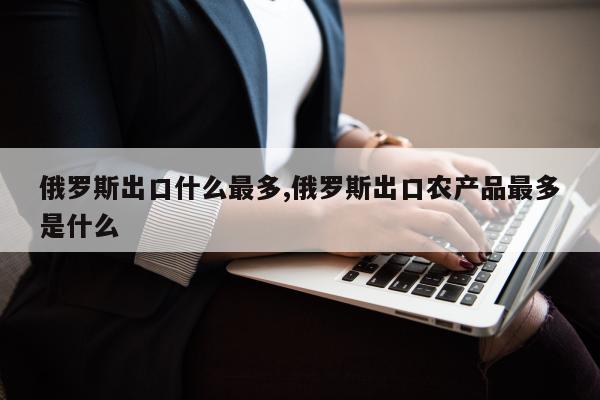 俄罗斯出口什么最多,俄罗斯出口农产品最多是什么