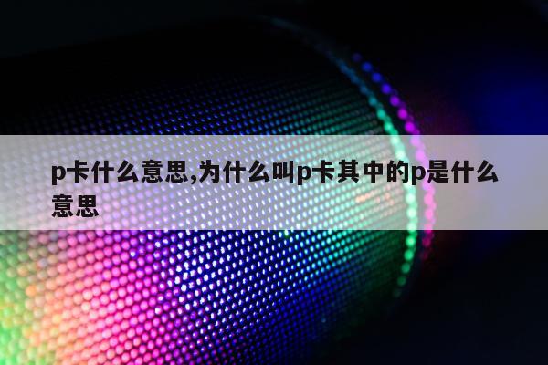 p卡什么意思,为什么叫p卡其中的p是什么意思