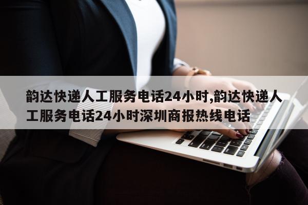 韵达快递人工服务电话24小时,韵达快递人工服务电话24小时深圳商报热线电话