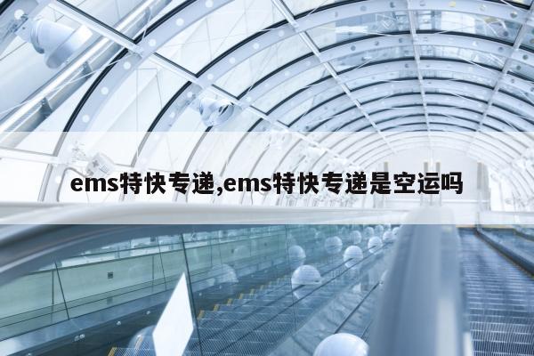 ems特快专递,ems特快专递是空运吗