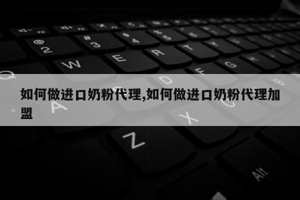 如何做进口奶粉代理,如何做进口奶粉代理加盟