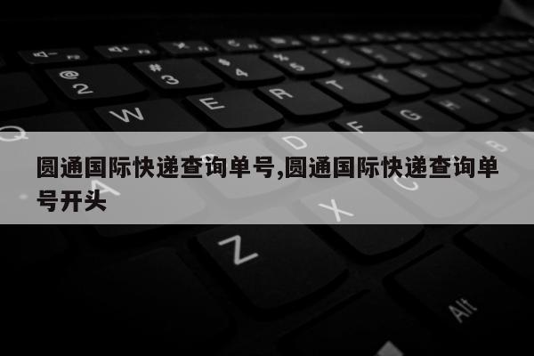 圆通国际快递查询单号,圆通国际快递查询单号开头