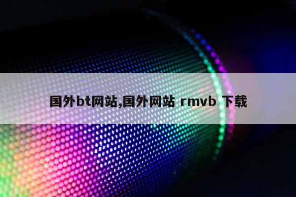 国外bt网站,国外网站 rmvb 下载