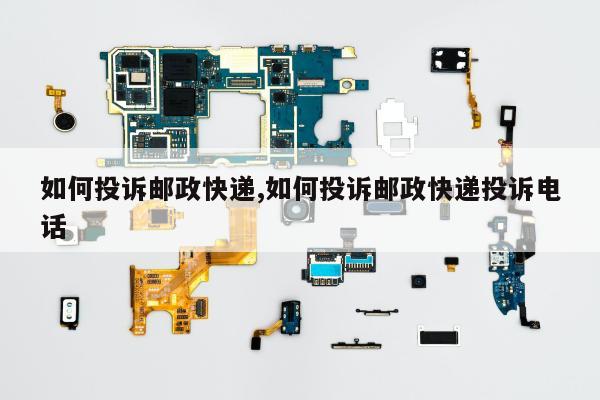 如何投诉邮政快递,如何投诉邮政快递投诉电话