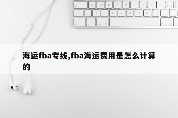 海运fba专线,fba海运费用是怎么计算的