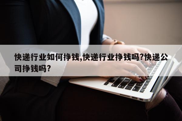 快递行业如何挣钱,快递行业挣钱吗?快递公司挣钱吗?