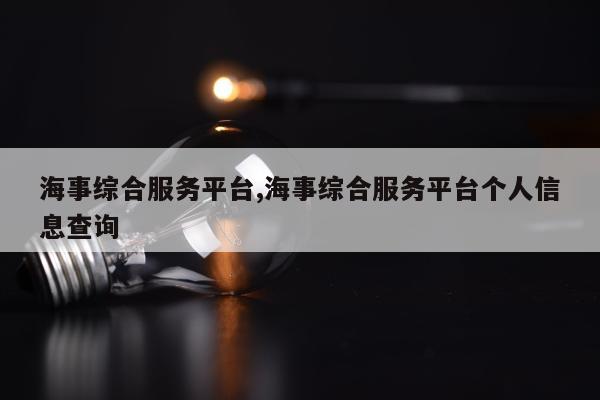 海事综合服务平台,海事综合服务平台个人信息查询