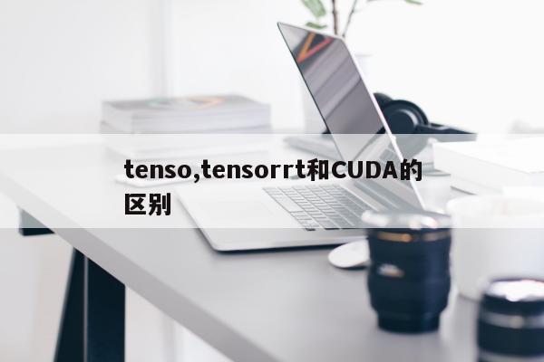 tenso,tensorrt和CUDA的区别