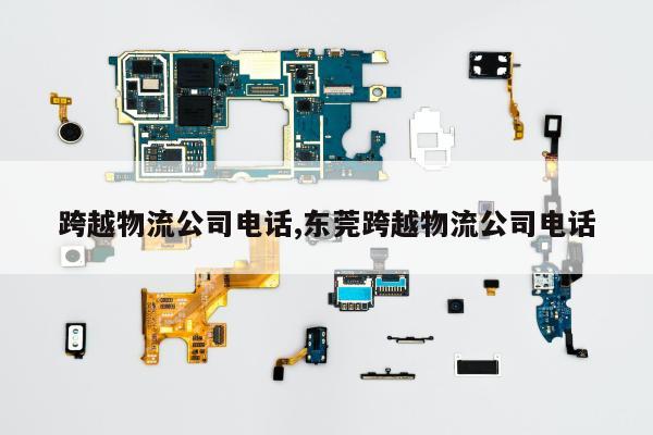 跨越物流公司电话,东莞跨越物流公司电话