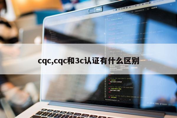 cqc,cqc和3c认证有什么区别