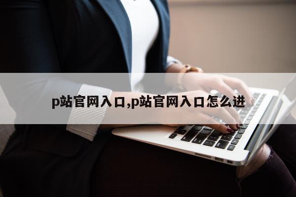 p站官网入口,p站官网入口怎么进