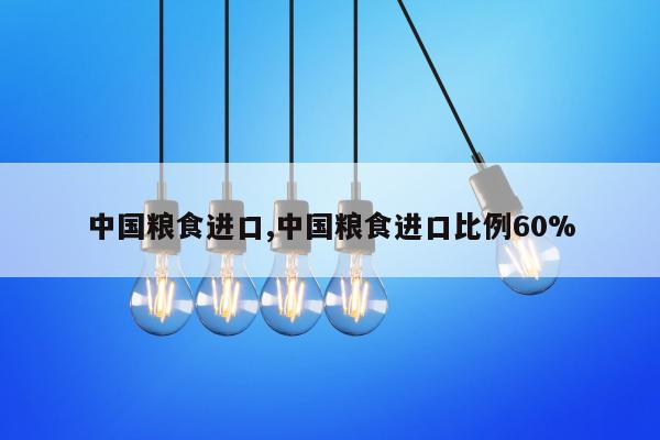 中国粮食进口,中国粮食进口比例60%