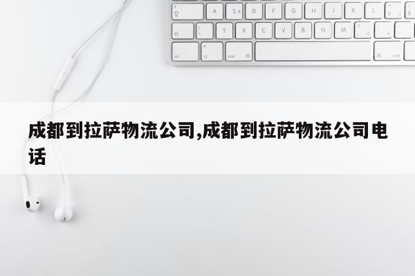 成都到拉萨物流公司,成都到拉萨物流公司电话