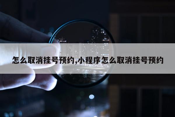 怎么取消挂号预约,小程序怎么取消挂号预约