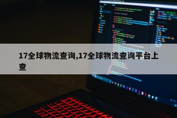 17全球物流查询,17全球物流查询平台上查