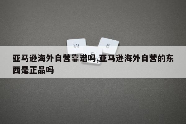 亚马逊海外自营靠谱吗,亚马逊海外自营的东西是正品吗