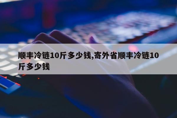 顺丰冷链10斤多少钱,寄外省顺丰冷链10斤多少钱