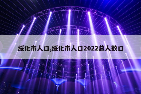 绥化市人口,绥化市人口2022总人数口