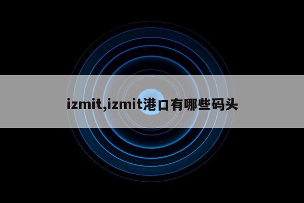 izmit,izmit港口有哪些码头