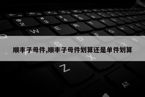 顺丰子母件,顺丰子母件划算还是单件划算