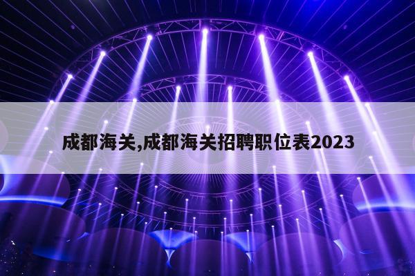 成都海关,成都海关招聘职位表2023