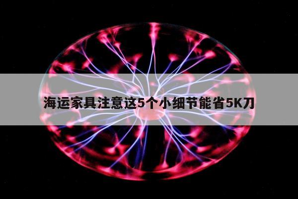 海运家具注意这5个小细节能省5K刀