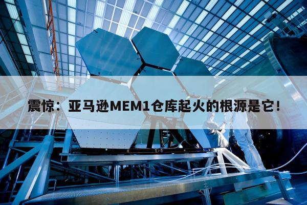 震惊：亚马逊MEM1仓库起火的根源是它！