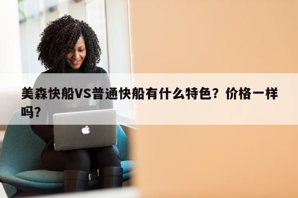 美森快船VS普通快船有什么特色？价格一样吗？