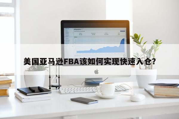 美国亚马逊FBA该如何实现快速入仓？