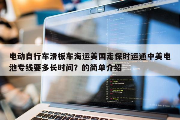 电动自行车滑板车海运美国走保时运通中美电池专线要多长时间？的简单介绍