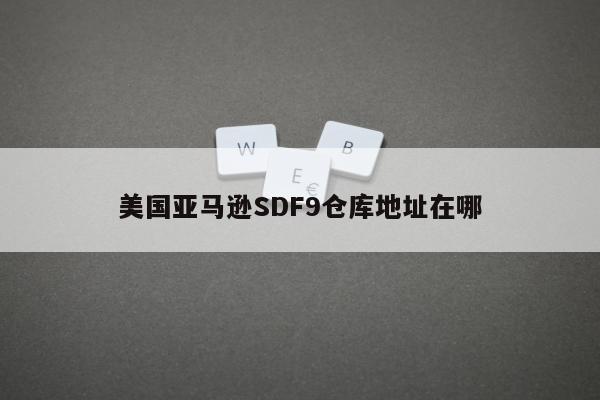 美国亚马逊SDF9仓库地址在哪