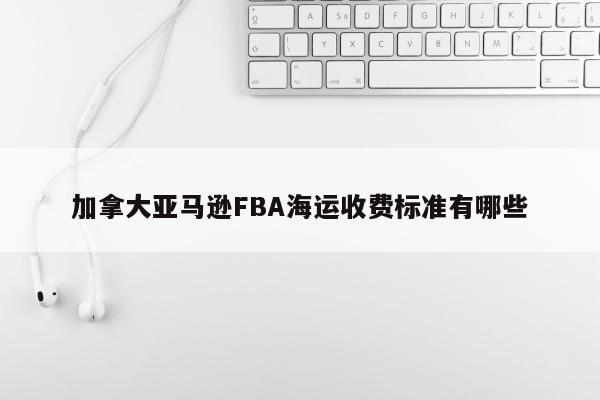 加拿大亚马逊FBA海运收费标准有哪些