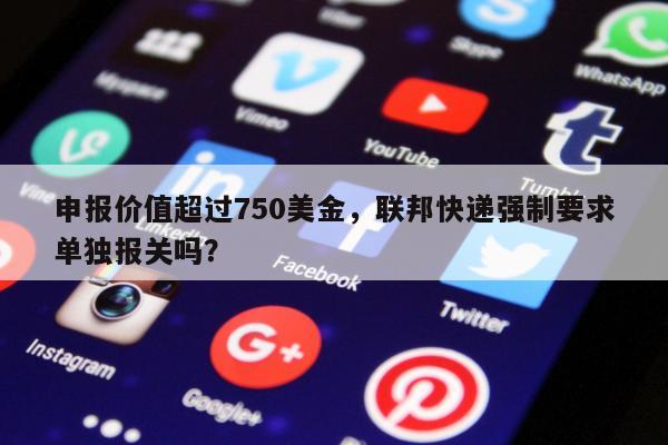 申报价值超过750美金，联邦快递强制要求单独报关吗？