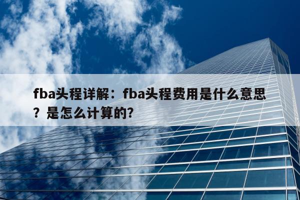 fba头程详解：fba头程费用是什么意思？是怎么计算的？