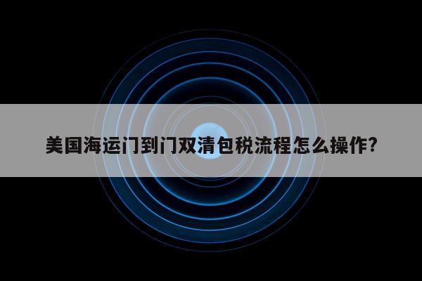 美国海运门到门双清包税流程怎么操作?