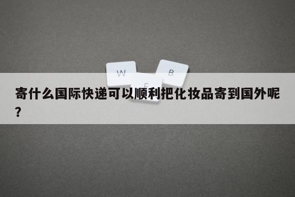 寄什么国际快递可以顺利把化妆品寄到国外呢？