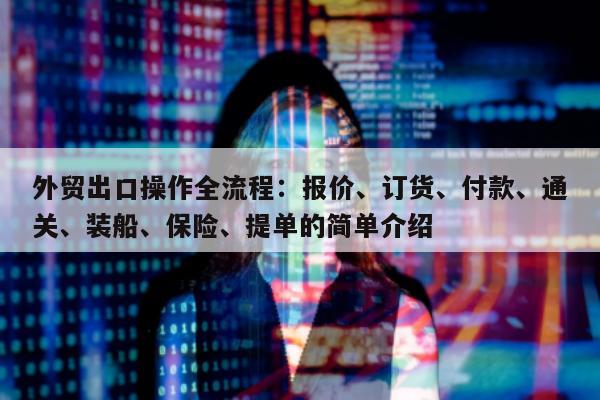 外贸出口操作全流程：报价、订货、付款、通关、装船、保险、提单的简单介绍