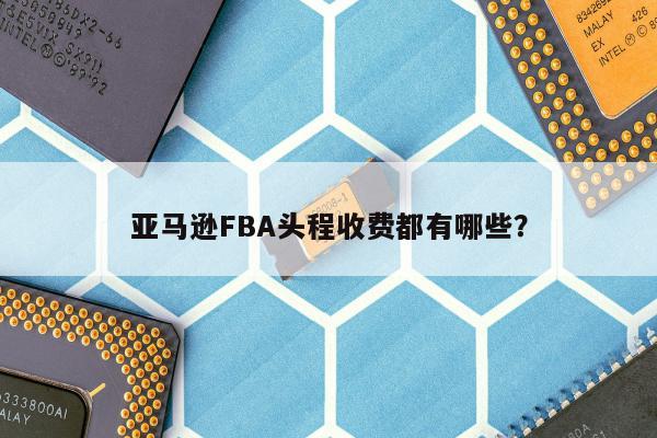 亚马逊FBA头程收费都有哪些？