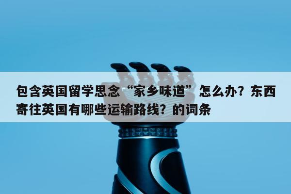 包含英国留学思念“家乡味道”怎么办？东西寄往英国有哪些运输路线？的词条