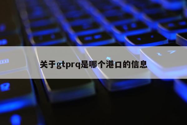 关于gtprq是哪个港口的信息