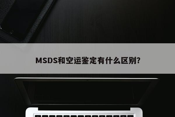 MSDS和空运鉴定有什么区别？