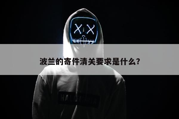 波兰的寄件清关要求是什么？