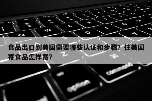 食品出口到美国需要哪些认证和步骤？往美国寄食品怎样寄？