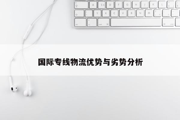 国际专线物流优势与劣势分析