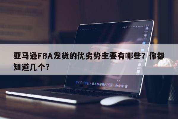 亚马逊FBA发货的优劣势主要有哪些？你都知道几个？