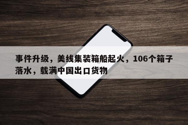 事件升级，美线集装箱船起火，106个箱子落水，载满中国出口货物