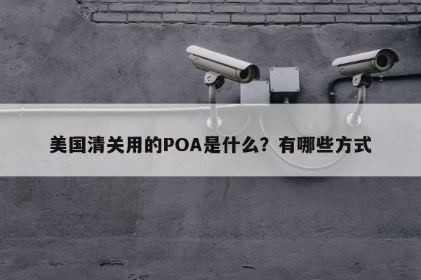 美国清关用的POA是什么？有哪些方式