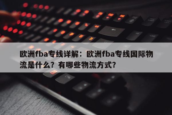 欧洲fba专线详解：欧洲fba专线国际物流是什么？有哪些物流方式？