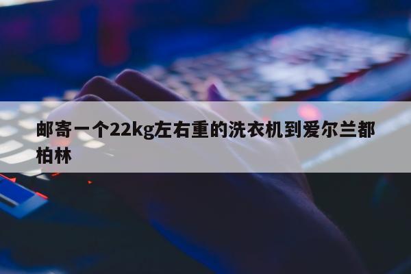 邮寄一个22kg左右重的洗衣机到爱尔兰都柏林